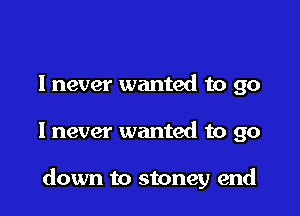 lnever wanted to go

I never wanted to go

down to stoney end