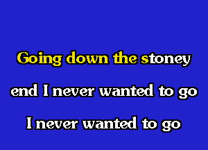 Going down the stoney
end I never wanted to go

I never wanted to go