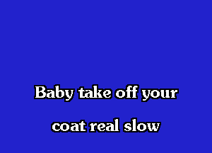 Baby take off your

coat real slow