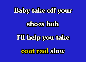 Baby take off your

shoes huh
I'll help you take

coat real slow