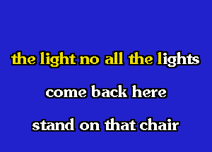 the light no all the lights

come back here

stand on that chair