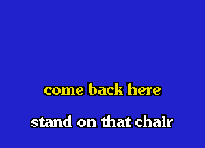 come back here

stand on ihat chair