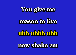 You give me

reason to live

uhh uhhh uhh

now shake em