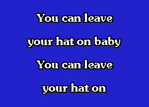 You can leave

your hat on baby

You can leave

your hat on