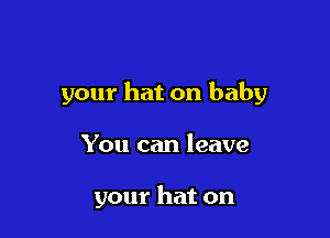 your hat on baby

You can leave

your hat on