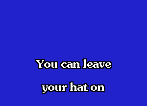 You can leave

your hat on