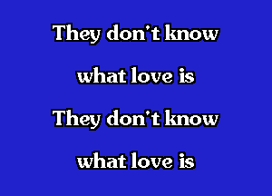 They don't lmow

what love is

They don't know

what love is