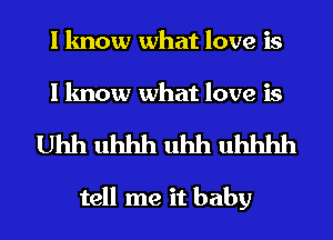 I know what love is
I know what love is
Uhh uhhh uhh uhhhh

tell me it baby