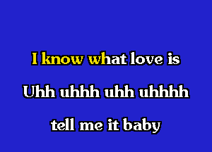 I know what love is

Uhh uhhh uhh uhhhh

tell me it baby