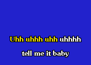 Uhh uhhh uhh uhhhh

tell me it baby