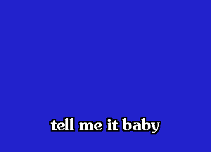 tell me it baby