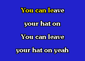 You can leave
your hat on

You can leave

your hat on yeah