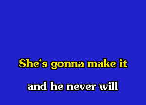 She's gonna make it

and he never will