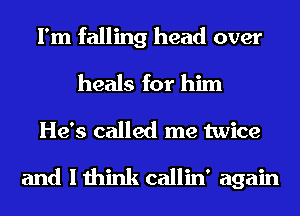 I'm falling head over
heals for him

He's called me twice

and I think callin' again