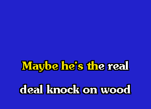 Maybe he's the real

deal knock on wood