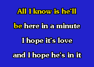 All I know is he'll
be here in a minute
I hope it's love

and I hope he's in it