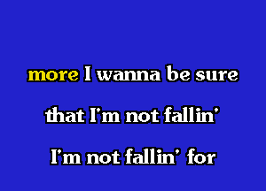 more I wanna be sure
that I'm not fallin'

I'm not fallin' for