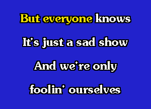 But everyone knows
It's just a sad show

And we're only

foolin' ourselves
