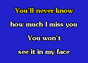 You'll never lmow

how much I miss you

You won't

see it in my face
