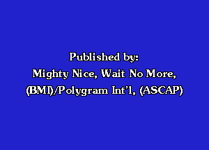 Published by
Mighty Nice. Wait No More,

(BMIVPolygram Int'l, (ASCAP)