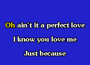 0h ain't it a perfect love

I know you love me

Just because