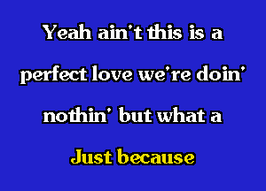 Yeah ain't this is a
perfect love we're doin'
nothin' but what a

Just because