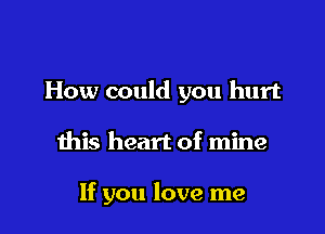 How could you hurt

this heart of mine

If you love me
