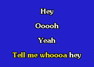 Hey
Ooooh
Yeah

Tell me whoooa hey