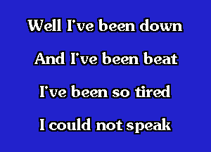 Well I've been down
And I've been beat

I've been so tired

I could not speak