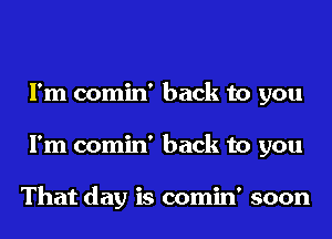 I'm comin' back to you
I'm comin' back to you

That day is comin' soon