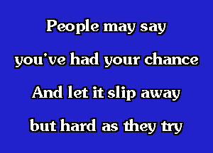 People may say
you've had your chance
And let it slip away
but hard as they try