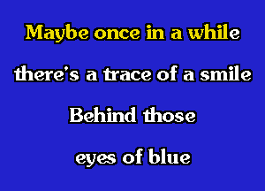 Maybe once in a while
there's a trace of a smile

Behind those

eyes of blue