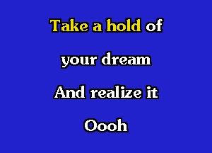 Take a hold of

your dream

And realize it
Oooh