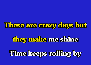 These are crazy days but
they make me shine

Time keeps rolling by