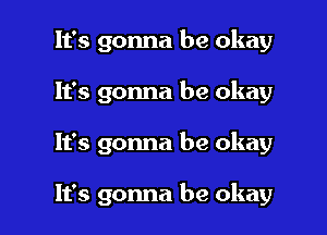 It's gonna be okay

It's gonna be okay

It's gonna be okay

It's gonna be okay
