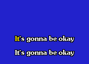 It's gonna be okay

It's gonna be okay