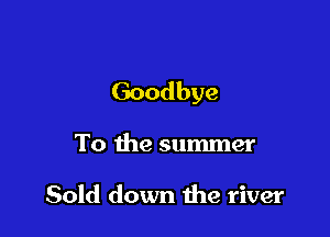 Goodbye

To the summer

Sold down the river