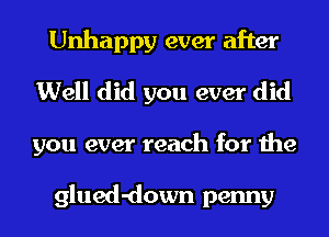 Unhappy ever after
Well did you ever did
you ever reach for the

glued-down penny