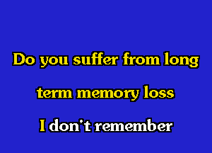 Do you suffer from long
term memory loss

I don't remember