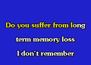 Do you suffer from long
term memory loss

I don't remember