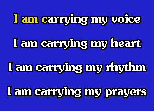 I am carrying my voice
I am carrying my heart

I am carrying my rhythm

I am carrying my prayers