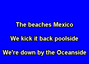 The beaches Mexico

We kick it back poolside

We're down by the Oceanside