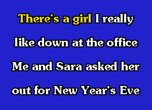 There's a girl I really
like down at the office

Me and Sara asked her

out for New Year's Eve