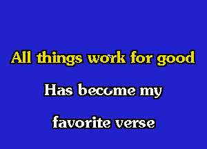 All things work for good

Has become my

favorite verse