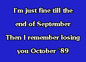 I'm just fine till the
end of September
Then I remember losing

you October 89