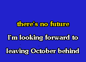 there's no future
I'm looking forward to

leaving October behind