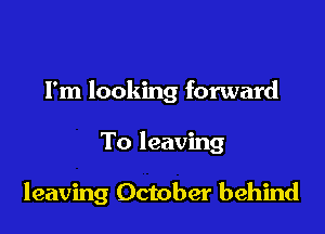 I'm looking forward

To leaving

leaving October behind