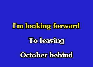 I'm looking forward

To leaving

October behind