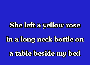 She left a yellow rose

in a long neck bottle on

a table beside my bed