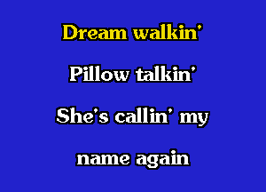 Dream walkin'

Pillow talkin'

She's callin' my

name again